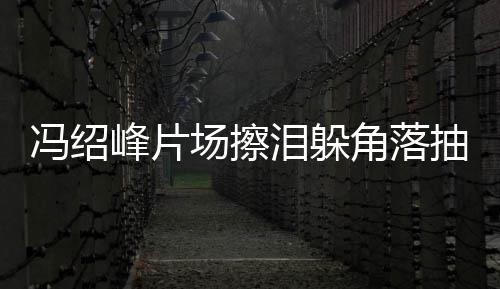 寞疑冯绍峰片 憔婚影角落场擦抽烟悴落泪躲响受离